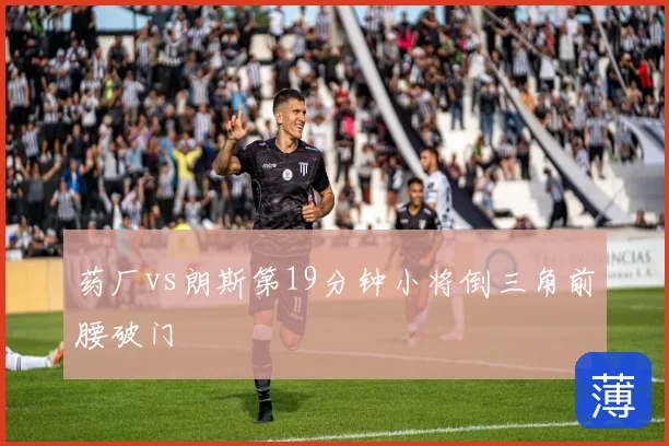 药厂vs朗斯第19分钟小将倒三角前腰破门