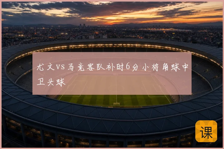 尤文vs马竞客队补时6分小将角球中卫头球