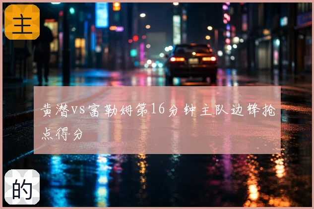 黄潜vs富勒姆第16分钟主队边锋抢点得分